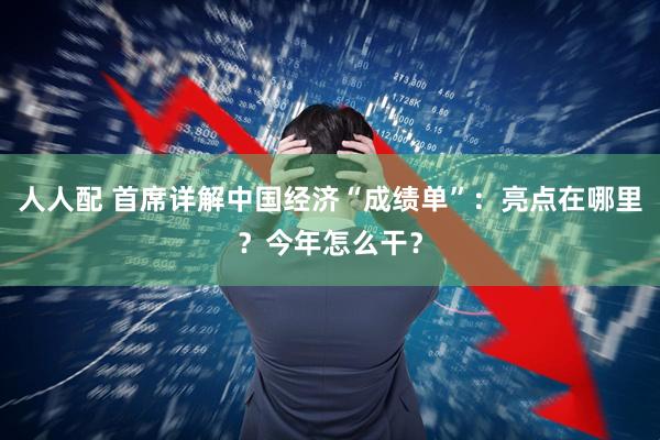 人人配 首席详解中国经济“成绩单”：亮点在哪里？今年怎么干？