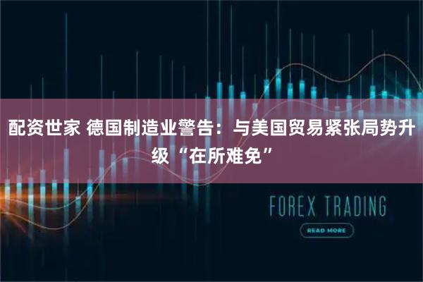 配资世家 德国制造业警告：与美国贸易紧张局势升级 “在所难免”