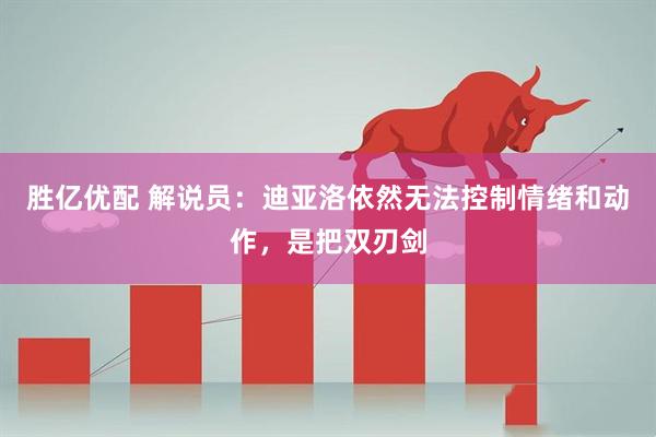 胜亿优配 解说员：迪亚洛依然无法控制情绪和动作，是把双刃剑