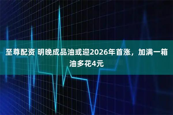 至尊配资 明晚成品油或迎2026年首涨，加满一箱油多花4元