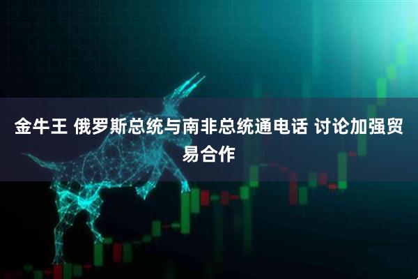 金牛王 俄罗斯总统与南非总统通电话 讨论加强贸易合作