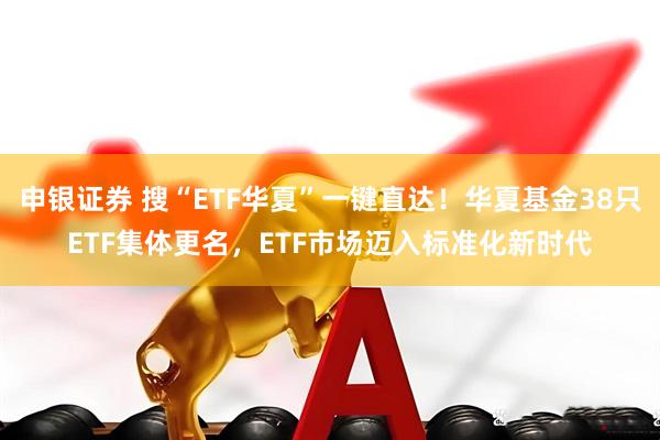 申银证券 搜“ETF华夏”一键直达！华夏基金38只ETF集体更名，ETF市场迈入标准化新时代