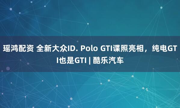 瑶鸿配资 全新大众ID. Polo GTI谍照亮相，纯电GTI也是GTI | 酷乐汽车