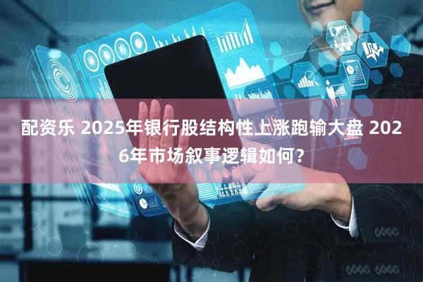 配资乐 2025年银行股结构性上涨跑输大盘 2026年市场叙事逻辑如何？