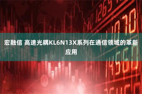宏融信 高速光耦KL6N13X系列在通信领域的革新应用