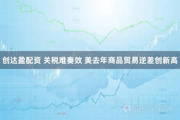 创达盈配资 关税难奏效 美去年商品贸易逆差创新高