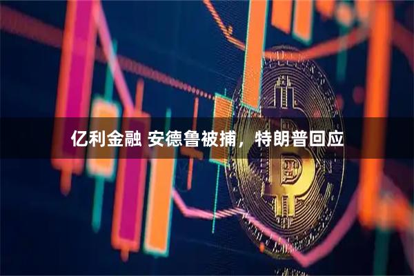 亿利金融 安德鲁被捕，特朗普回应