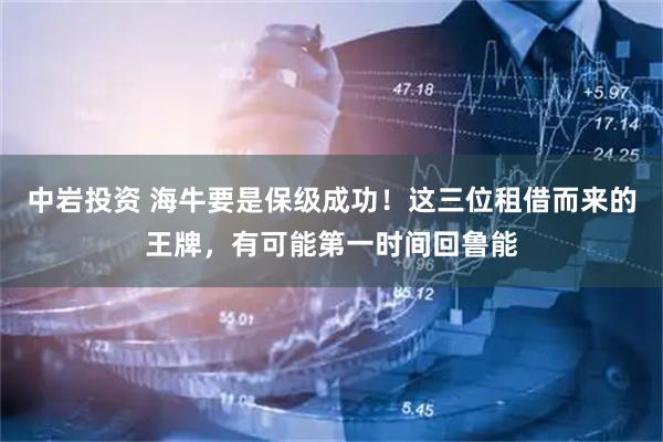 中岩投资 海牛要是保级成功!这三位租借而来的王牌,有可能第一时间回鲁能