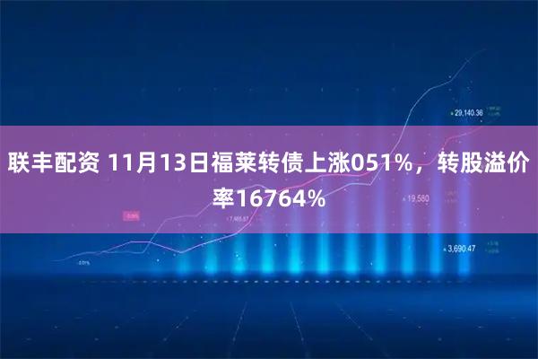 联丰配资 11月13日福莱转债上涨051%,转股溢价率16764%