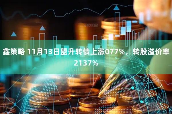 鑫策略 11月13日盟升转债上涨077%,转股溢价率2137%