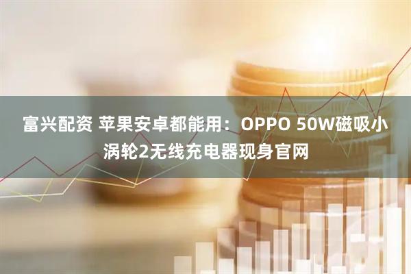 富兴配资 苹果安卓都能用:OPPO 50W磁吸小涡轮2无线充电器现身官网