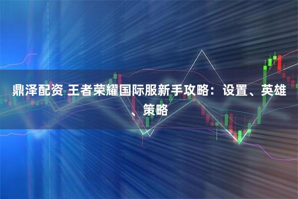 鼎泽配资 王者荣耀国际服新手攻略：设置、英雄、策略