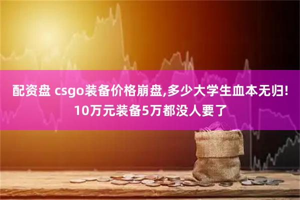 配资盘 csgo装备价格崩盘,多少大学生血本无归!10万元装备5万都没人要了