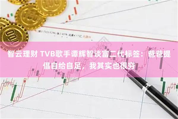 智云理财 TVB歌手谭辉智谈富二代标签：爸爸提倡自给自足，我其实也很穷