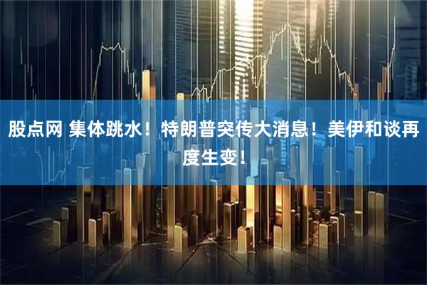 股点网 集体跳水！特朗普突传大消息！美伊和谈再度生变！