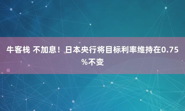 牛客栈 不加息！日本央行将目标利率维持在0.75%不变