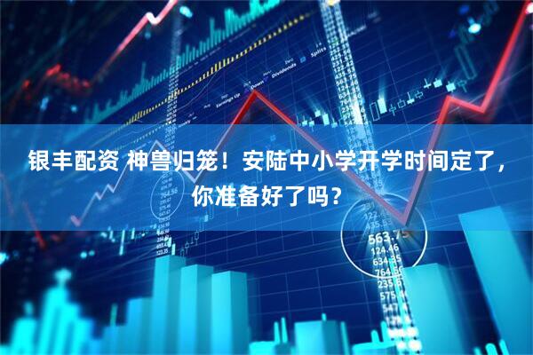 银丰配资 神兽归笼！安陆中小学开学时间定了，你准备好了吗？