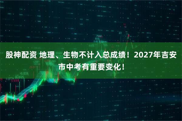 股神配资 地理、生物不计入总成绩！2027年吉安市中考有重要变化！