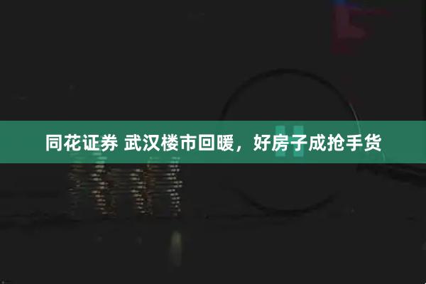 同花证券 武汉楼市回暖，好房子成抢手货