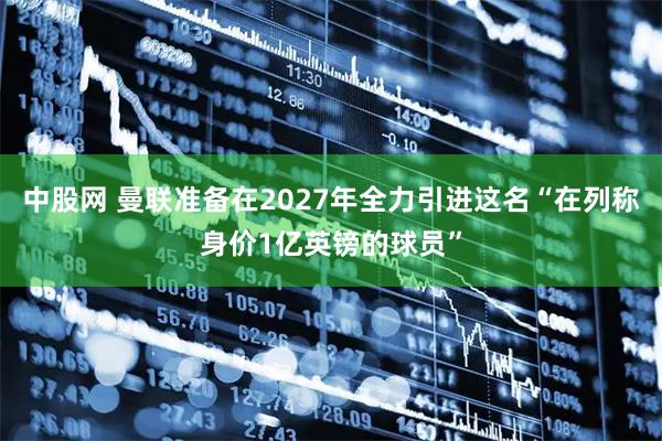 中股网 曼联准备在2027年全力引进这名“在列称身价1亿英镑的球员”