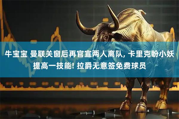 牛宝宝 曼联关窗后再官宣两人离队, 卡里克盼小妖提高一技能! 拉爵无意签免费球员